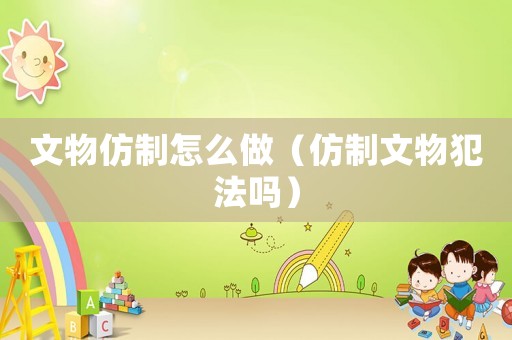 文物仿制怎么做（仿制文物犯法嗎）