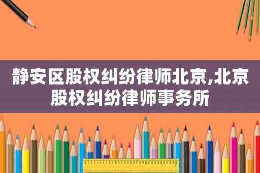 靜安區股權糾紛律師北京,北京股權糾紛律師事務所
