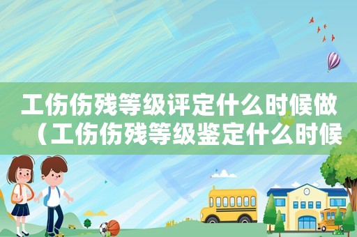 工傷傷殘等級評定什么時候做（工傷傷殘等級鑒定什么時候做）