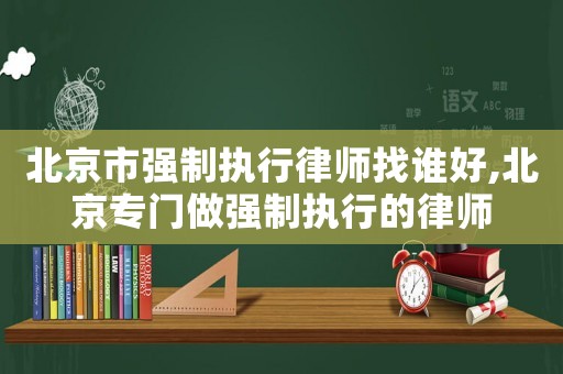 北京市強制執(zhí)行律師找誰好,北京專門做強制執(zhí)行的律師