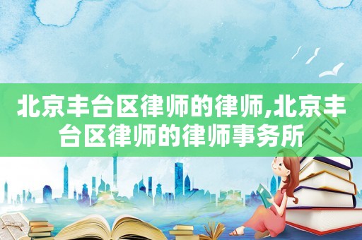 北京豐臺區(qū)律師的律師,北京豐臺區(qū)律師的律師事務所