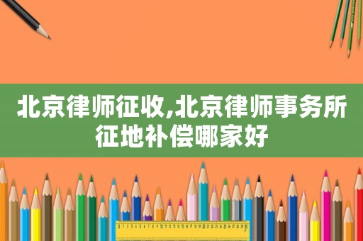 北京律師征收,北京律師事務(wù)所征地補(bǔ)償哪家好