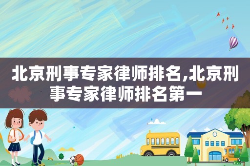 北京刑事專家律師排名,北京刑事專家律師排名第一