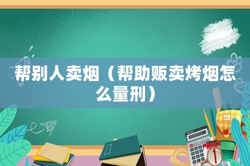 幫別人賣煙（幫助販賣烤煙怎么量刑）