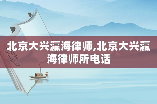 北京大興瀛海律師,北京大興瀛海律師所電話