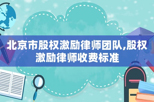 北京市股權激勵律師團隊,股權激勵律師收費標準