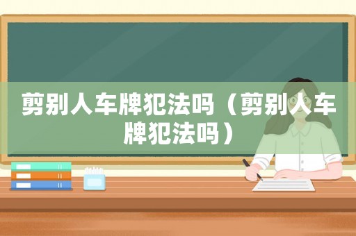 剪別人車牌犯法嗎（剪別人車牌犯法嗎）