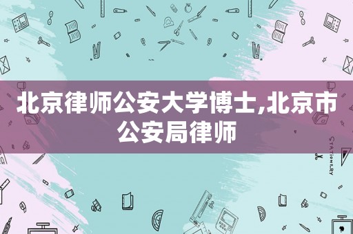 北京律師公安大學(xué)博士,北京市公安局律師
