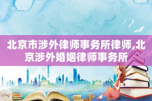北京市涉外律師事務所律師,北京涉外婚姻律師事務所