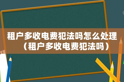 租戶多收電費(fèi)犯法嗎怎么處理（租戶多收電費(fèi)犯法嗎）
