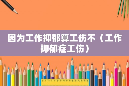 因為工作抑郁算工傷不（工作抑郁癥工傷）