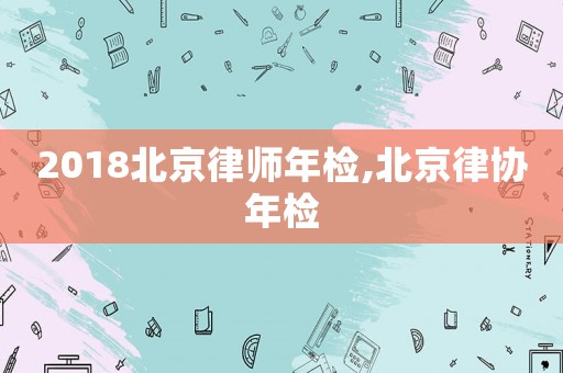 2018北京律師年檢,北京律協年檢
