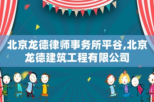 北京龍德律師事務所平谷,北京龍德建筑工程有限公司