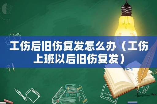 工傷后舊傷復發怎么辦（工傷上班以后舊傷復發）