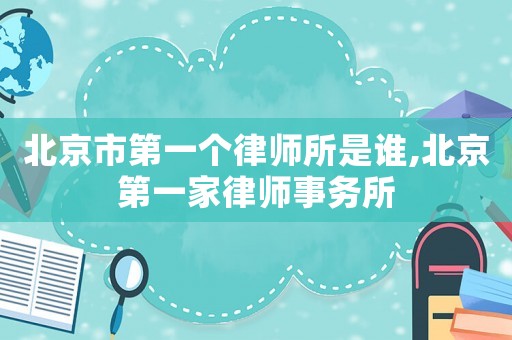 北京市第一個律師所是誰,北京第一家律師事務所