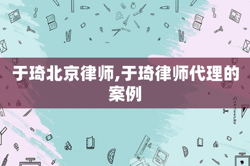 于琦北京律師,于琦律師代理的案例