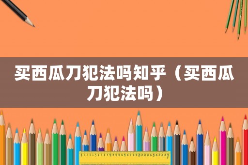 買西瓜刀犯法嗎知乎（買西瓜刀犯法嗎）