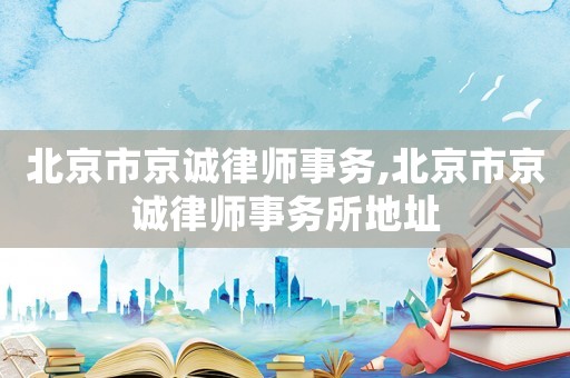 北京市京誠律師事務(wù),北京市京誠律師事務(wù)所地址
