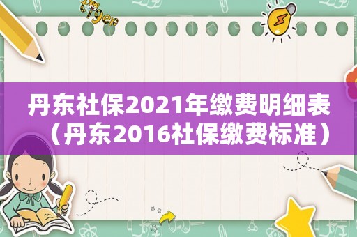丹東社保2021年繳費(fèi)明細(xì)表（丹東2016社保繳費(fèi)標(biāo)準(zhǔn)）