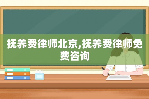 撫養(yǎng)費(fèi)律師北京,撫養(yǎng)費(fèi)律師免費(fèi)咨詢
