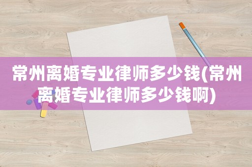 常州離婚專業律師多少錢(常州離婚專業律師多少錢啊)