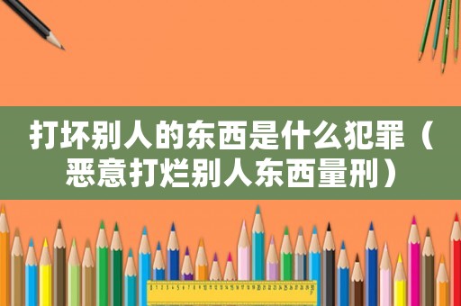 打壞別人的東西是什么犯罪（惡意打爛別人東西量刑）