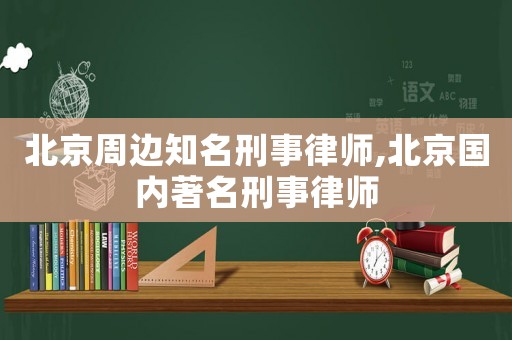 北京周邊知名刑事律師,北京國內著名刑事律師