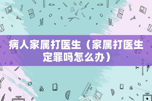 病人家屬打醫生（家屬打醫生定罪嗎怎么辦）