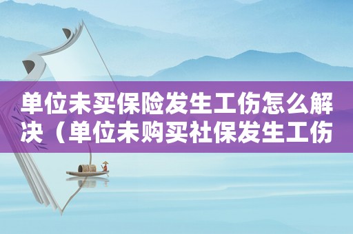 單位未買保險發生工傷怎么解決（單位未購買社保發生工傷）