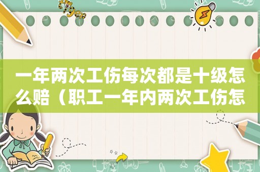一年兩次工傷每次都是十級怎么賠（職工一年內兩次工傷怎么處理）