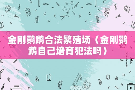金剛鸚鵡合法繁殖場（金剛鸚鵡自己培育犯法嗎）