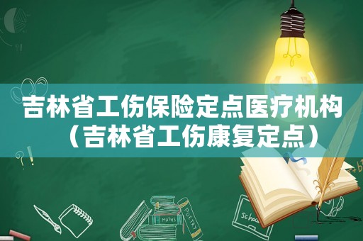 吉林省工傷保險定點醫療機構（吉林省工傷康復定點）