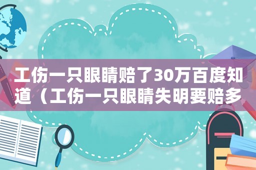 工傷一只眼睛賠了30萬百度知道（工傷一只眼睛失明要賠多少錢）