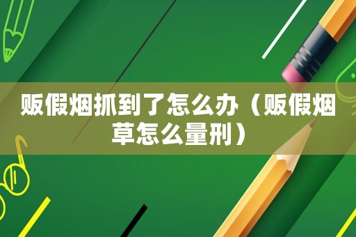 販假煙抓到了怎么辦（販假煙草怎么量刑）
