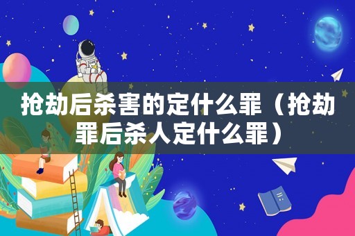 搶劫后殺害的定什么罪（搶劫罪后殺人定什么罪）