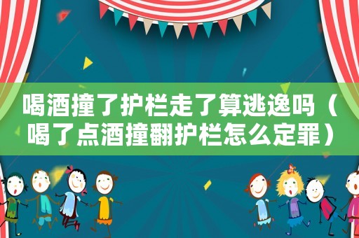 喝酒撞了護欄走了算逃逸嗎（喝了點酒撞翻護欄怎么定罪）