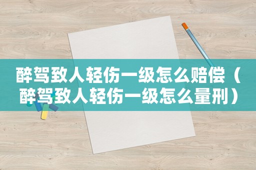 醉駕致人輕傷一級怎么賠償（醉駕致人輕傷一級怎么量刑）
