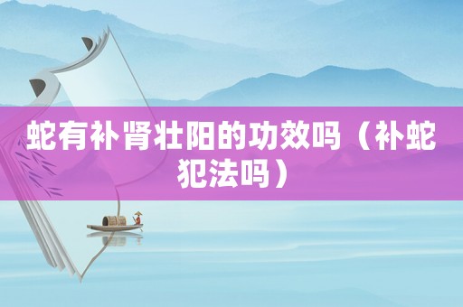 蛇有補腎壯陽的功效嗎（補蛇犯法嗎）