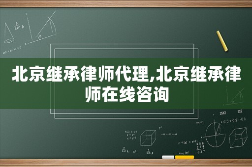 北京繼承律師代理,北京繼承律師在線咨詢