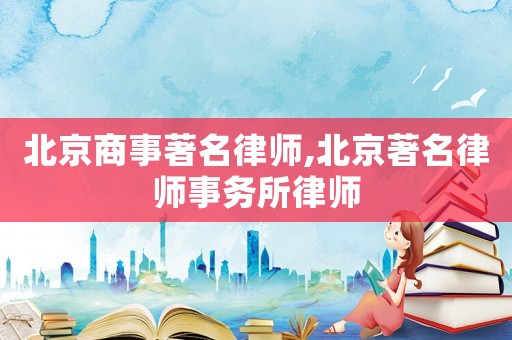 北京商事著名律師,北京著名律師事務所律師