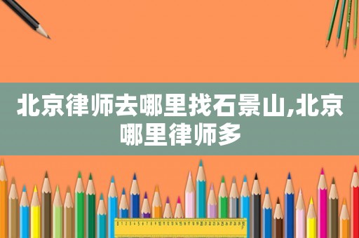 北京律師去哪里找石景山,北京哪里律師多