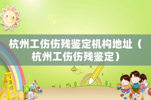 杭州工傷傷殘鑒定機構地址（杭州工傷傷殘鑒定）