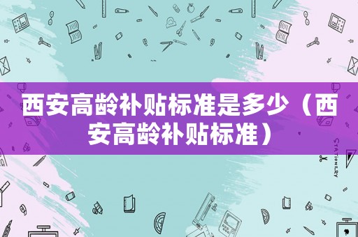 西安高齡補貼標準是多少（西安高齡補貼標準）