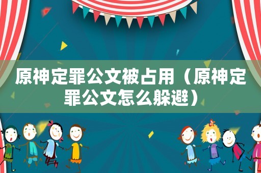 原神定罪公文被占用（原神定罪公文怎么躲避）