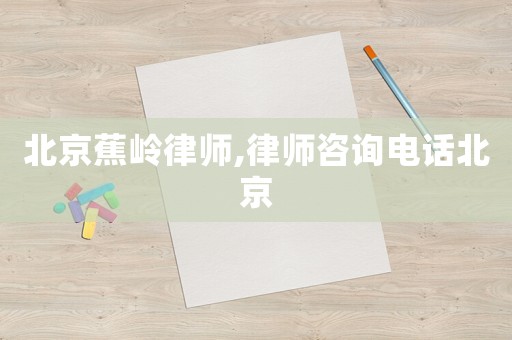 北京蕉嶺律師,律師咨詢電話北京