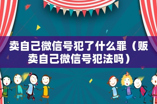 賣自己微信號犯了什么罪（販賣自己微信號犯法嗎）