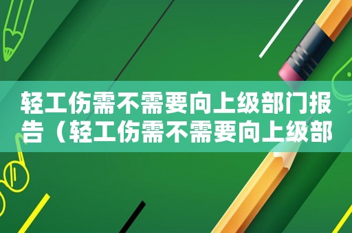 輕工傷需不需要向上級部門報告（輕工傷需不需要向上級部門報）