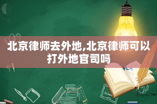 北京律師去外地,北京律師可以打外地官司嗎