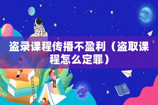 盜錄課程傳播不盈利（盜取課程怎么定罪）