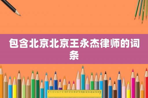 包含北京北京王永杰律師的詞條